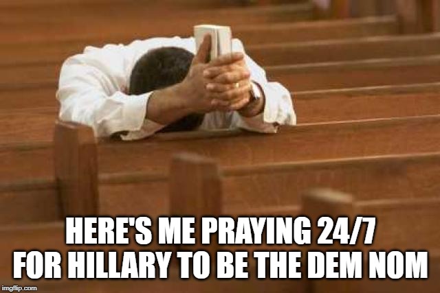 God Please! | HERE'S ME PRAYING 24/7 FOR HILLARY TO BE THE DEM NOM | image tagged in praying,hillary for jail | made w/ Imgflip meme maker
