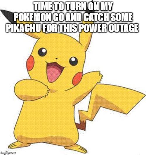 Pokemon | TIME TO TURN ON MY POKEMON GO AND CATCH SOME PIKACHU FOR THIS POWER OUTAGE | image tagged in pokemon | made w/ Imgflip meme maker