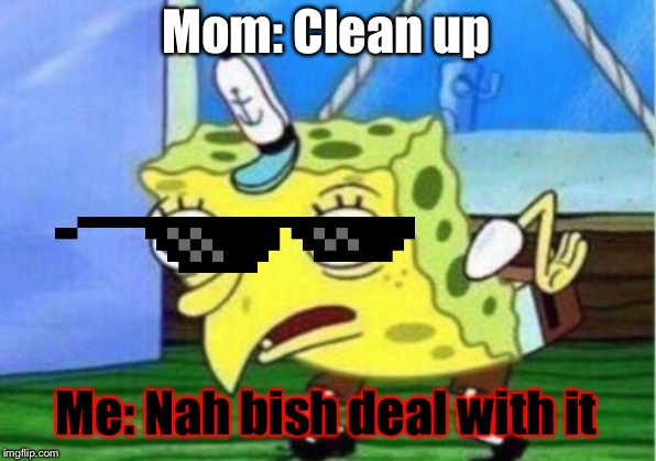 Mocking Spongebob Meme | Mom: Clean up; Me: Nah bish deal with it | image tagged in memes,mocking spongebob | made w/ Imgflip meme maker