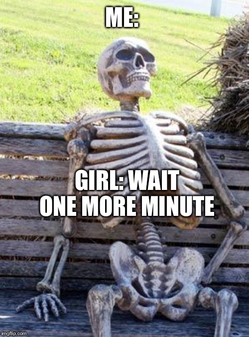 Waiting Skeleton | ME:; GIRL: WAIT ONE MORE MINUTE | image tagged in memes,waiting skeleton | made w/ Imgflip meme maker