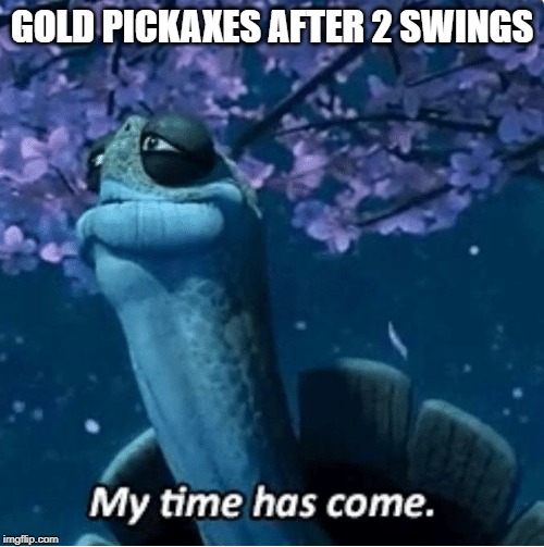 My Time Has Come | GOLD PICKAXES AFTER 2 SWINGS | image tagged in my time has come | made w/ Imgflip meme maker