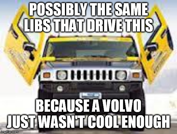 Hummer | POSSIBLY THE SAME LIBS THAT DRIVE THIS BECAUSE A VOLVO JUST WASN'T COOL ENOUGH | image tagged in hummer | made w/ Imgflip meme maker
