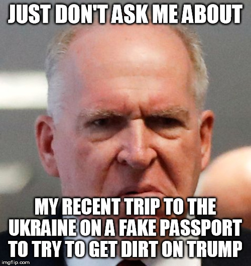 Grumpy John Brennan | JUST DON'T ASK ME ABOUT MY RECENT TRIP TO THE UKRAINE ON A FAKE PASSPORT TO TRY TO GET DIRT ON TRUMP | image tagged in grumpy john brennan | made w/ Imgflip meme maker