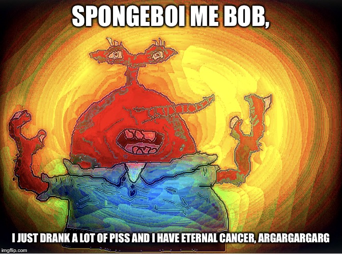 SPONGEBOI ME BOB | SPONGEBOI ME BOB, I JUST DRANK A LOT OF PISS AND I HAVE ETERNAL CANCER, ARGARGARGARG | image tagged in spongeboi me bob | made w/ Imgflip meme maker