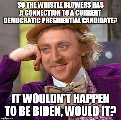 Who | SO THE WHISTLE BLOWERS HAS A CONNECTION TO A CURRENT DEMOCRATIC PRESIDENTIAL CANDIDATE? IT WOULDN'T HAPPEN TO BE BIDEN, WOULD IT? | image tagged in memes,creepy condescending wonka | made w/ Imgflip meme maker