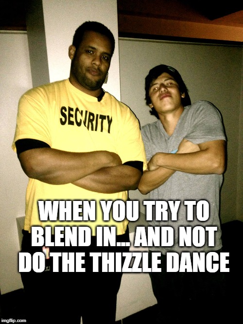 Thizzle dance | WHEN YOU TRY TO BLEND IN... AND NOT DO THE THIZZLE DANCE | image tagged in thizzle,dance,macdre,concert,rave | made w/ Imgflip meme maker