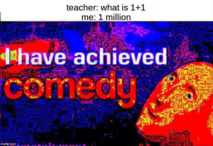 I have achieved comedy | teacher: what is 1+1
me: 1 million | image tagged in i have achieved comedy | made w/ Imgflip meme maker
