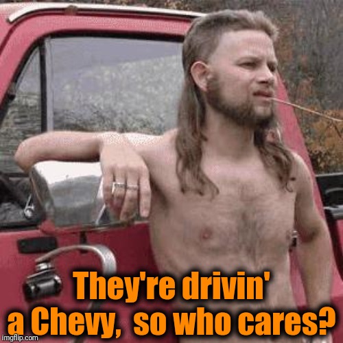 almost redneck | They're drivin' a Chevy,  so who cares? | image tagged in almost redneck | made w/ Imgflip meme maker