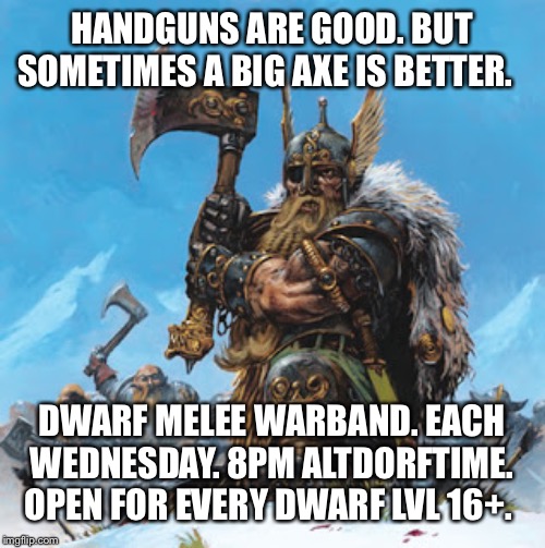 HANDGUNS ARE GOOD. BUT SOMETIMES A BIG AXE IS BETTER. DWARF MELEE WARBAND. EACH WEDNESDAY. 8PM ALTDORFTIME. OPEN FOR EVERY DWARF LVL 16+. | made w/ Imgflip meme maker
