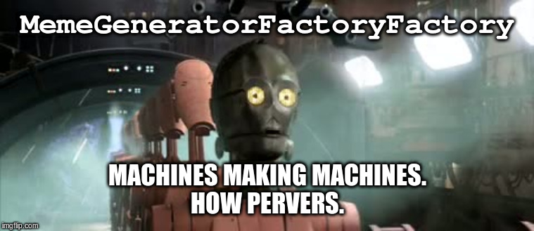Confused C3PO | MemeGeneratorFactoryFactory; MACHINES MAKING MACHINES.
HOW PERVERS. | image tagged in confused c3po | made w/ Imgflip meme maker