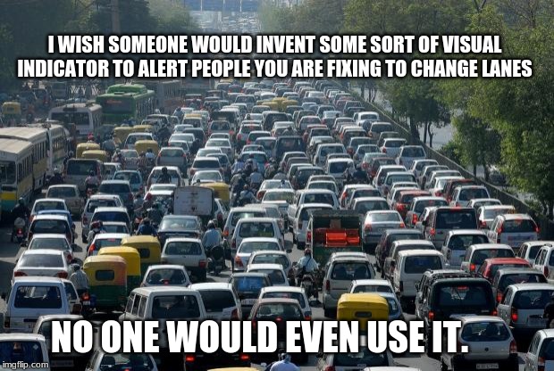 Things you wish were real | I WISH SOMEONE WOULD INVENT SOME SORT OF VISUAL INDICATOR TO ALERT PEOPLE YOU ARE FIXING TO CHANGE LANES; NO ONE WOULD EVEN USE IT. | image tagged in traffic,use you blinker,blow that horn one more time,ugh traffic,did i mention road rage | made w/ Imgflip meme maker