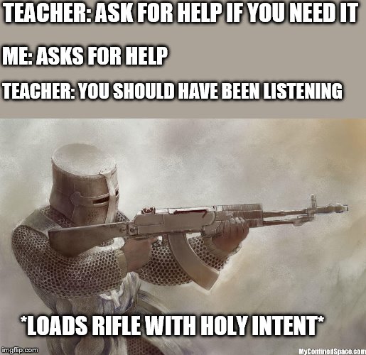 crusader rifle | TEACHER: ASK FOR HELP IF YOU NEED IT; ME: ASKS FOR HELP; TEACHER: YOU SHOULD HAVE BEEN LISTENING; *LOADS RIFLE WITH HOLY INTENT* | image tagged in crusader rifle | made w/ Imgflip meme maker
