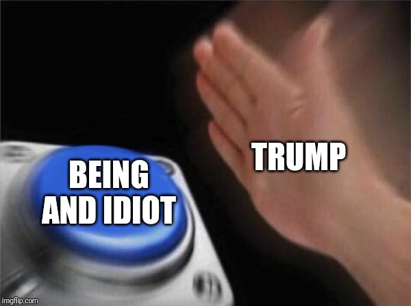 Blank Nut Button | TRUMP; BEING AND IDIOT | image tagged in memes,blank nut button | made w/ Imgflip meme maker
