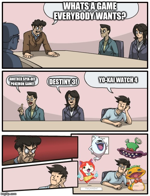 Boardroom Meeting Unexpected Ending | WHATS A GAME EVERYBODY WANTS? ANOTHER SPIN-OFF POKEMON GAME! YO-KAI WATCH 4; DESTINY 3! | image tagged in boardroom meeting unexpected ending | made w/ Imgflip meme maker