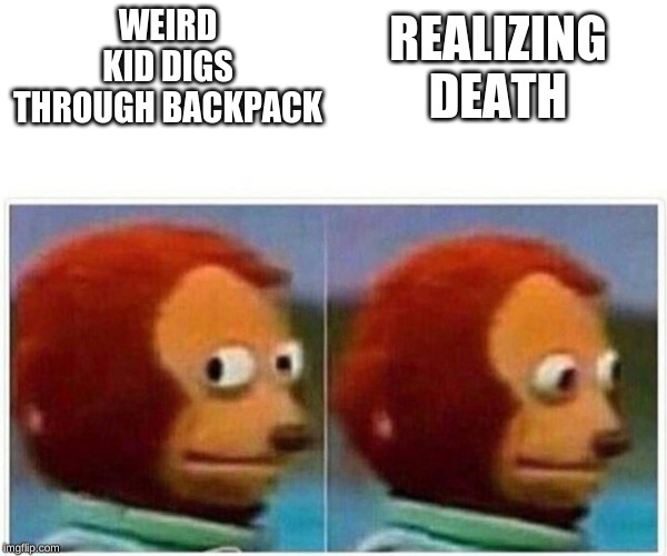 Monkey Puppet Meme | WEIRD KID DIGS THROUGH BACKPACK REALIZING DEATH | image tagged in monkey puppet | made w/ Imgflip meme maker