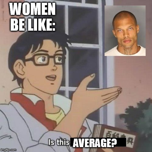 women be like: | WOMEN BE LIKE:; AVERAGE? | image tagged in is this a blank,jeremy meeks,incels,mgtow,women | made w/ Imgflip meme maker