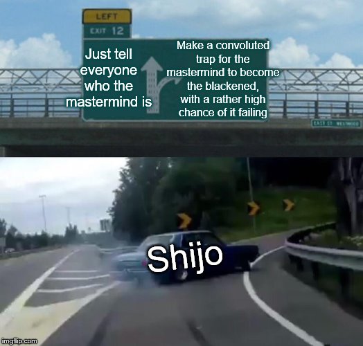 Left Exit 12 Off Ramp Meme | Make a convoluted trap for the mastermind to become the blackened, with a rather high chance of it failing; Just tell everyone who the mastermind is; Shijo | image tagged in memes,left exit 12 off ramp | made w/ Imgflip meme maker