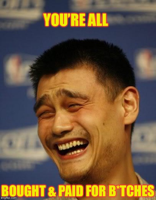 yao ming | YOU’RE ALL BOUGHT & PAID FOR B*TCHES | image tagged in yao ming | made w/ Imgflip meme maker