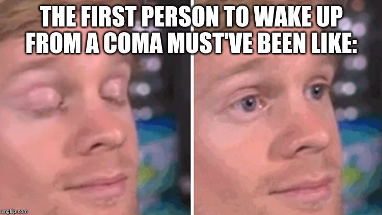 White guy blinking | THE FIRST PERSON TO WAKE UP FROM A COMA MUST'VE BEEN LIKE: | image tagged in white guy blinking | made w/ Imgflip meme maker