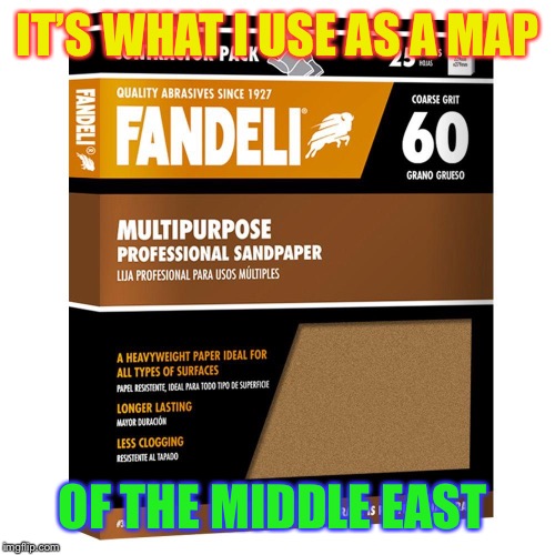 sandpaper | IT’S WHAT I USE AS A MAP OF THE MIDDLE EAST | image tagged in sandpaper | made w/ Imgflip meme maker