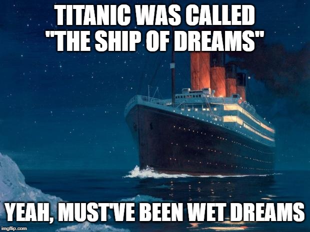 Really, Dreams? | TITANIC WAS CALLED "THE SHIP OF DREAMS"; YEAH, MUST'VE BEEN WET DREAMS | image tagged in titanic | made w/ Imgflip meme maker