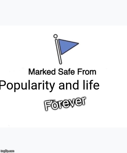 Marked Safe From Meme | Popularity and life; Forever | image tagged in memes,marked safe from | made w/ Imgflip meme maker