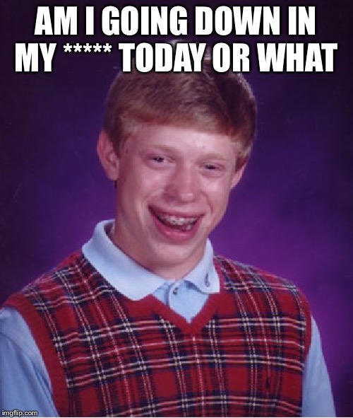 Bad Luck Brian Meme | AM I GOING DOWN IN MY ***** TODAY OR WHAT | image tagged in memes,bad luck brian | made w/ Imgflip meme maker