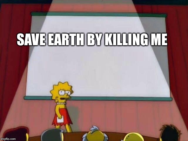 Sa]ave me | SAVE EARTH BY KILLING ME | image tagged in lisa simpson's presentation | made w/ Imgflip meme maker