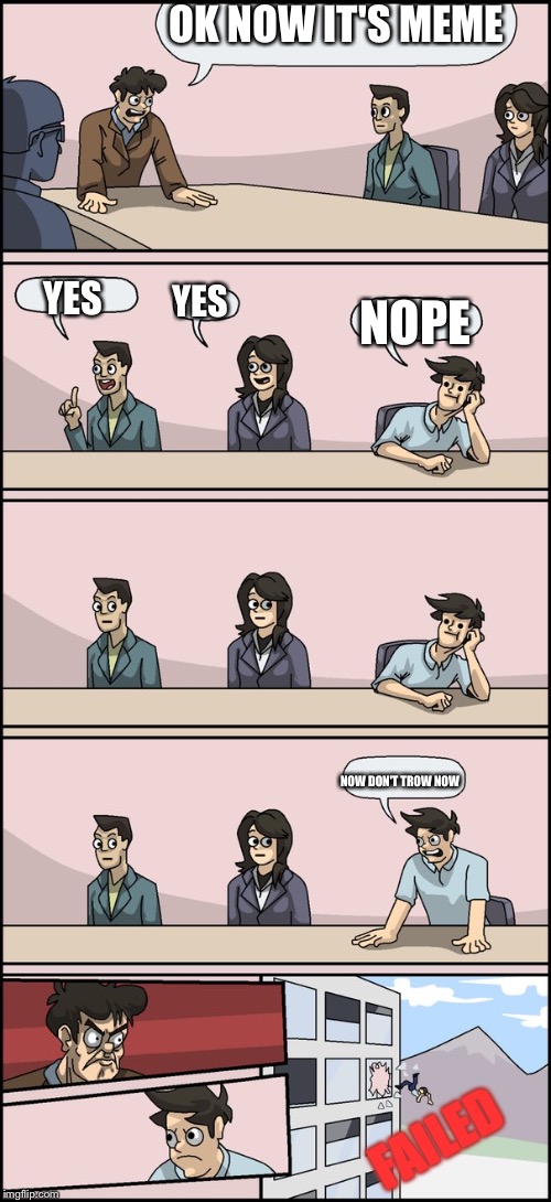 Boardroom suggestion | OK NOW IT'S MEME; YES; YES; NOPE; NOW DON'T TROW NOW; FAILED | image tagged in boardroom suggestion | made w/ Imgflip meme maker