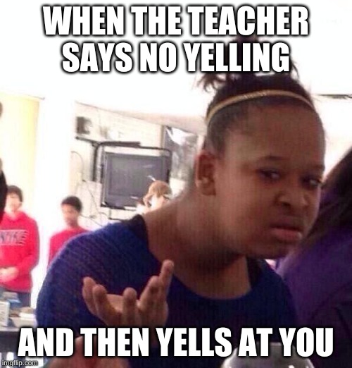 Black Girl Wat | WHEN THE TEACHER SAYS NO YELLING; AND THEN YELLS AT YOU | image tagged in memes,black girl wat | made w/ Imgflip meme maker