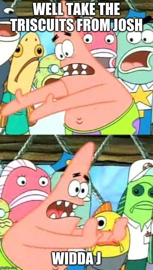 Put It Somewhere Else Patrick Meme | WELL TAKE THE TRISCUITS FROM JOSH; WIDDA J | image tagged in memes,put it somewhere else patrick | made w/ Imgflip meme maker