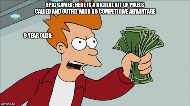 Shut Up And Take My Money Fry Meme | EPIC GAMES: HERE IS A DIGITAL BIT OF PIXELS CALLED AND OUTFIT WITH NO COMPETITIVE ADVANTAGE; 9 YEAR OLDS: | image tagged in memes,shut up and take my money fry | made w/ Imgflip meme maker