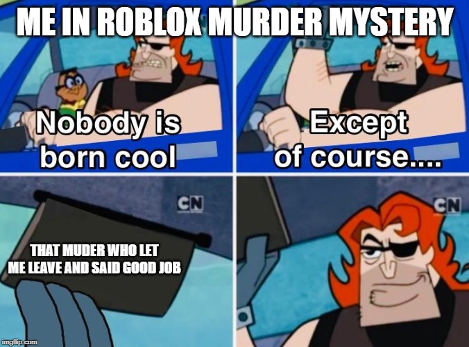 Nobody is born cool | ME IN ROBLOX MURDER MYSTERY; THAT MUDER WHO LET ME LEAVE AND SAID GOOD JOB | image tagged in nobody is born cool | made w/ Imgflip meme maker