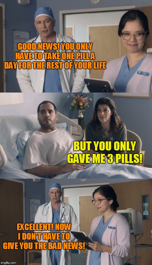 Just OK Surgeon commercial | GOOD NEWS! YOU ONLY HAVE TO TAKE ONE PILL A DAY FOR THE REST OF YOUR LIFE; BUT YOU ONLY GAVE ME 3 PILLS! EXCELLENT! NOW I DON'T HAVE TO GIVE YOU THE BAD NEWS! | image tagged in just ok surgeon commercial | made w/ Imgflip meme maker