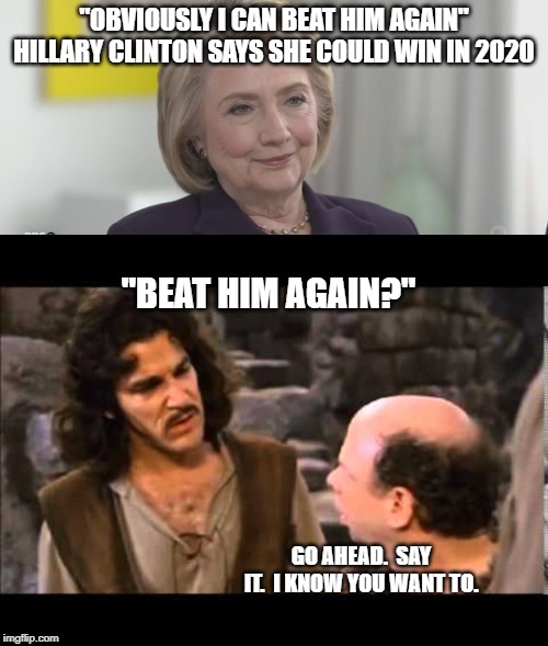 I don't think we're using the same dictionary any more. | "OBVIOUSLY I CAN BEAT HIM AGAIN" HILLARY CLINTON SAYS SHE COULD WIN IN 2020; "BEAT HIM AGAIN?"; GO AHEAD.  SAY IT.  I KNOW YOU WANT TO. | image tagged in i don't think it means,hillary clinton,election 2020,politics | made w/ Imgflip meme maker