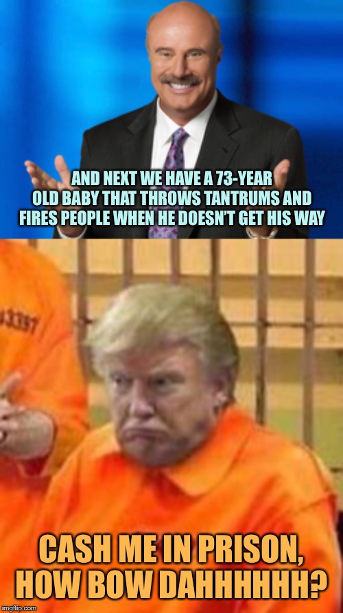 ._..._.‘s last hurrah? | AND NEXT WE HAVE A 73-YEAR OLD BABY THAT THROWS TANTRUMS AND FIRES PEOPLE WHEN HE DOESN’T GET HIS WAY; CASH ME IN PRISON, HOW BOW DAHHHHHH? | image tagged in memes,dr phil,donald trump,cash me ousside howbow dah | made w/ Imgflip meme maker