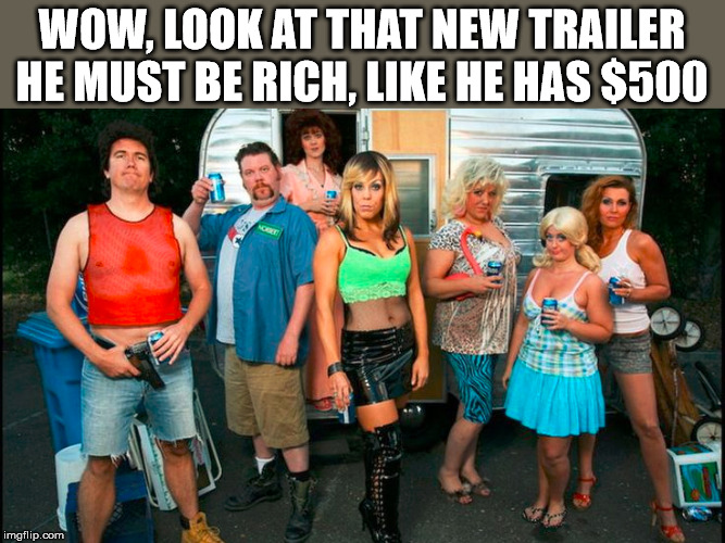 In the Trailer Park | WOW, LOOK AT THAT NEW TRAILER HE MUST BE RICH, LIKE HE HAS $500 | image tagged in trailer park | made w/ Imgflip meme maker