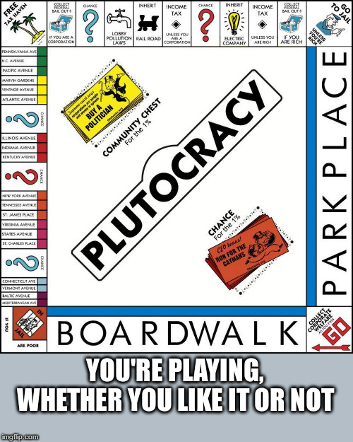 Plutocracy Game | YOU'RE PLAYING, WHETHER YOU LIKE IT OR NOT | image tagged in plutocracy,political meme,economics,monopoly | made w/ Imgflip meme maker