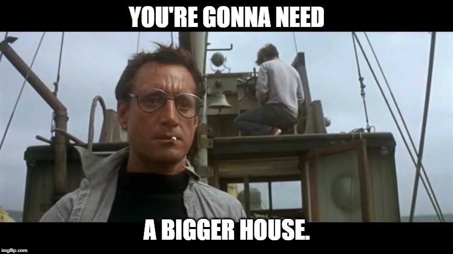 Jaws bigger boat | YOU'RE GONNA NEED; A BIGGER HOUSE. | image tagged in jaws bigger boat | made w/ Imgflip meme maker