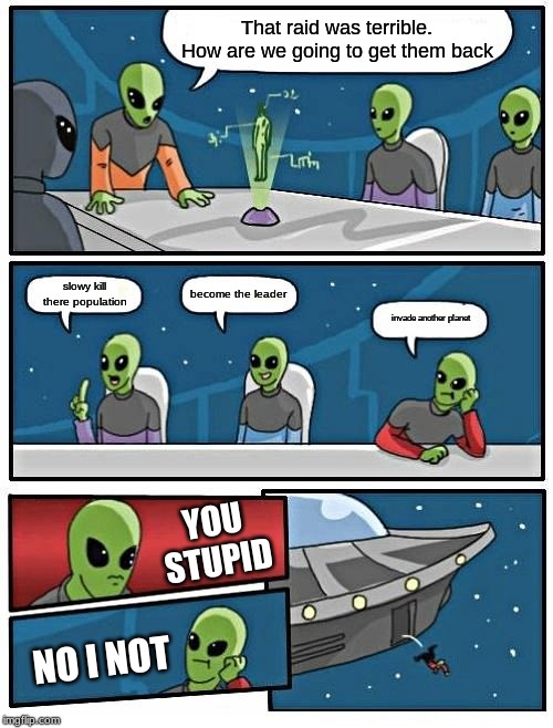 Alien Meeting Suggestion | That raid was terrible. How are we going to get them back; become the leader; slowy kill there population; invade another planet; YOU STUPID; NO I NOT | image tagged in memes,alien meeting suggestion | made w/ Imgflip meme maker