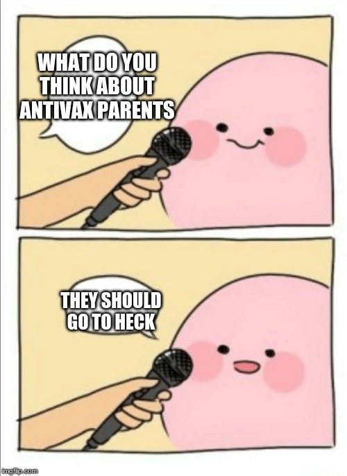 Kirby Interview | WHAT DO YOU THINK ABOUT ANTIVAX PARENTS; THEY SHOULD GO TO HECK | image tagged in kirby interview | made w/ Imgflip meme maker