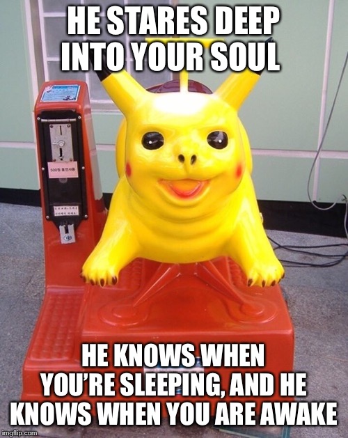  HE STARES DEEP INTO YOUR SOUL; HE KNOWS WHEN YOU’RE SLEEPING, AND HE KNOWS WHEN YOU ARE AWAKE | image tagged in wholesome,meme,scary,supreme,pikachu,funny memes | made w/ Imgflip meme maker