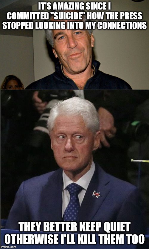 IT'S AMAZING SINCE I COMMITTED "SUICIDE" HOW THE PRESS STOPPED LOOKING INTO MY CONNECTIONS; THEY BETTER KEEP QUIET OTHERWISE I'LL KILL THEM TOO | image tagged in bill clinton scared,jeffrey epstein | made w/ Imgflip meme maker