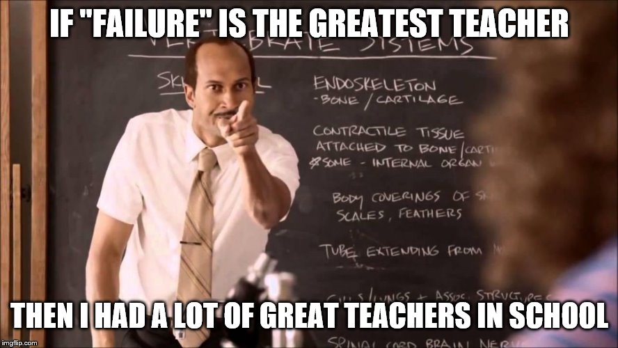 Key and Peele Substitute Teacher | IF "FAILURE" IS THE GREATEST TEACHER; THEN I HAD A LOT OF GREAT TEACHERS IN SCHOOL | image tagged in key and peele substitute teacher | made w/ Imgflip meme maker