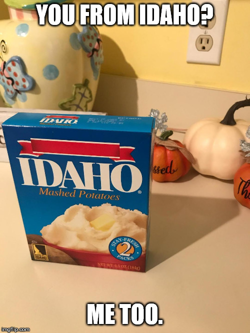 Pillsbury Mashed Potatoes | YOU FROM IDAHO? ME TOO. | image tagged in pillsbury mashed potatoes | made w/ Imgflip meme maker