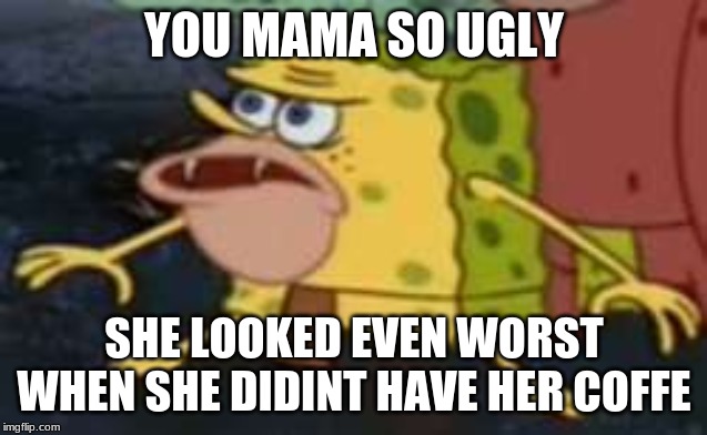 Spongegar | YOU MAMA SO UGLY; SHE LOOKED EVEN WORST WHEN SHE DIDINT HAVE HER COFFE | image tagged in memes,spongegar | made w/ Imgflip meme maker