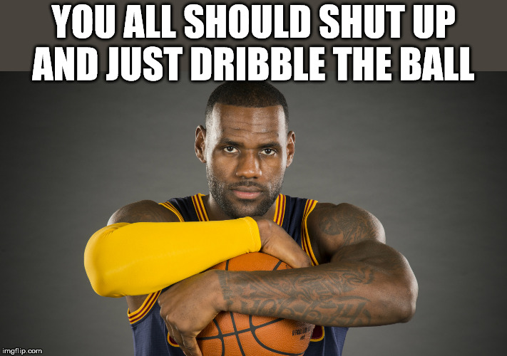 Lebron James in NBA Finals | YOU ALL SHOULD SHUT UP AND JUST DRIBBLE THE BALL | image tagged in lebron james in nba finals | made w/ Imgflip meme maker