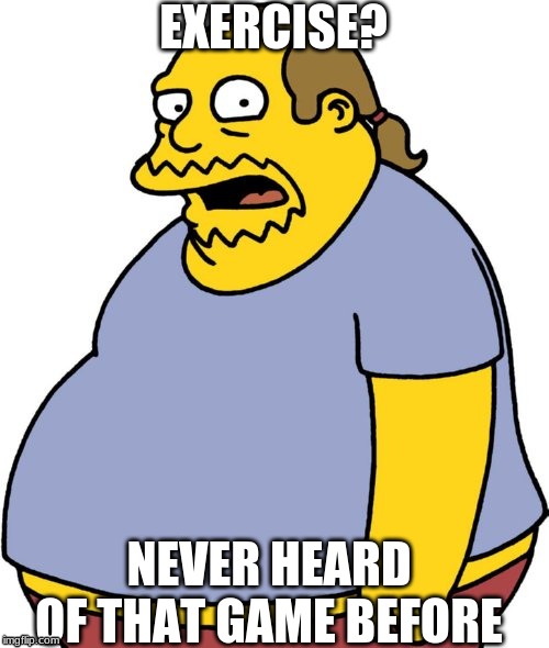 Comic Book Guy Meme | EXERCISE? NEVER HEARD OF THAT GAME BEFORE | image tagged in memes,comic book guy | made w/ Imgflip meme maker