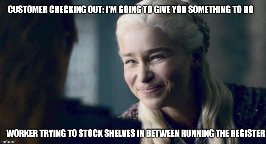 Fake smile | CUSTOMER CHECKING OUT: I'M GOING TO GIVE YOU SOMETHING TO DO; WORKER TRYING TO STOCK SHELVES IN BETWEEN RUNNING THE REGISTER | image tagged in dany fake smile,retail | made w/ Imgflip meme maker