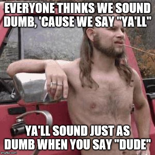 almost redneck | EVERYONE THINKS WE SOUND DUMB, 'CAUSE WE SAY "YA'LL"; YA'LL SOUND JUST AS DUMB WHEN YOU SAY "DUDE" | image tagged in almost redneck | made w/ Imgflip meme maker